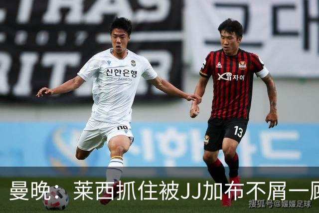 曼晚：莱西抓住被JJ加布不屑一顾的机会，曼联对前者未来同样兴奋